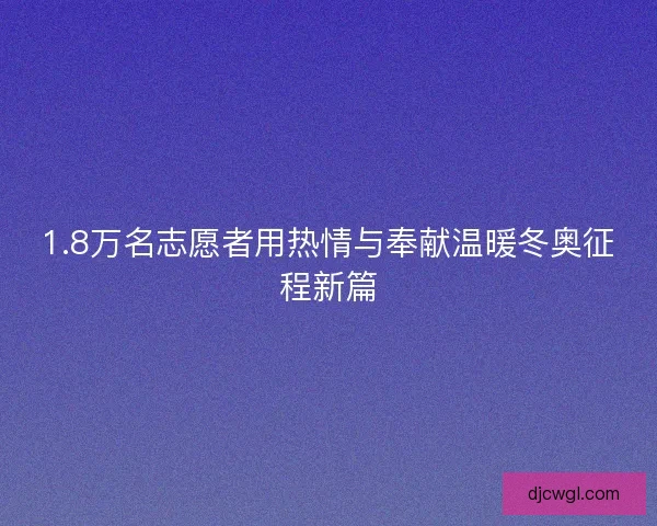 1.8万名志愿者用热情与奉献温暖冬奥征程新篇