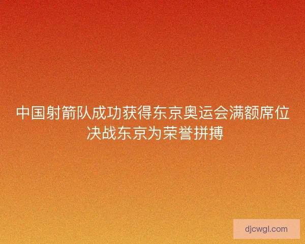 中国射箭队成功获得东京奥运会满额席位 决战东京为荣誉拼搏
