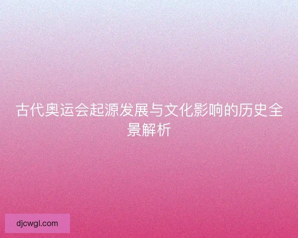 古代奥运会起源发展与文化影响的历史全景解析