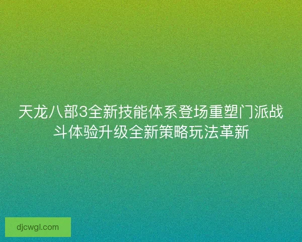 天龙八部3全新技能体系登场重塑门派战斗体验升级全新策略玩法革新