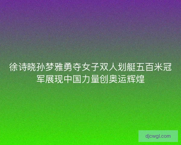 徐诗晓孙梦雅勇夺女子双人划艇五百米冠军展现中国力量创奥运辉煌
