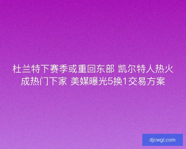 杜兰特下赛季或重回东部 凯尔特人热火成热门下家 美媒曝光5换1交易方案 杜兰特下赛季或重回东部 凯尔特人热火成热门下家 美媒曝光5换1交易方案