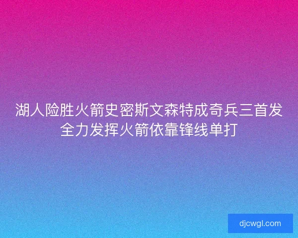 湖人险胜火箭史密斯文森特成奇兵三首发全力发挥火箭依靠锋线单打 湖人险胜火箭史密斯文森特成奇兵三首发全力发挥火箭依靠锋线单打