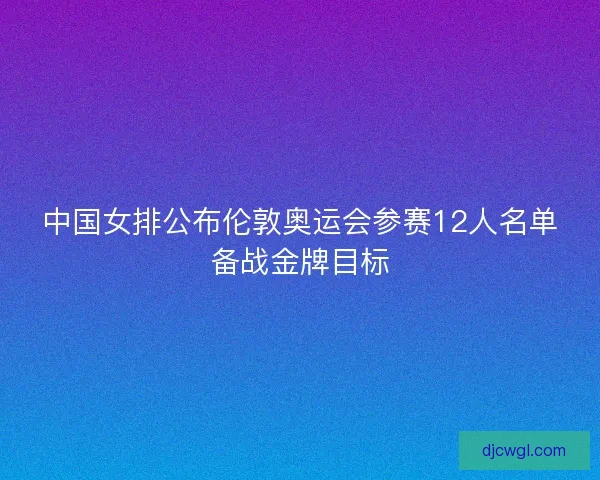中国女排公布伦敦奥运会参赛12人名单备战金牌目标