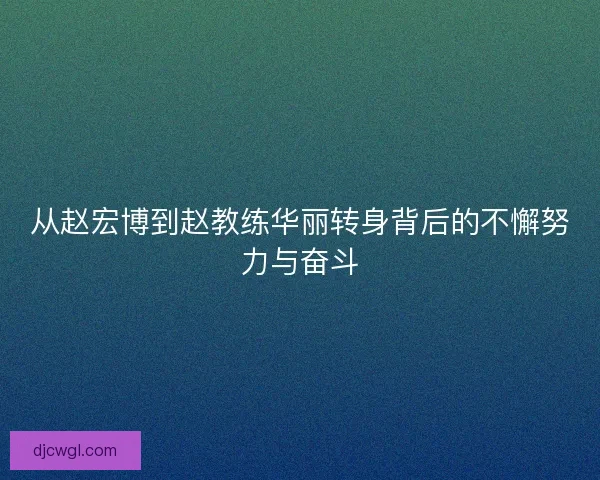 从赵宏博到赵教练华丽转身背后的不懈努力与奋斗