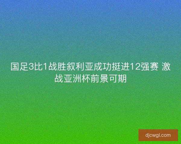 国足3比1战胜叙利亚成功挺进12强赛 激战亚洲杯前景可期
