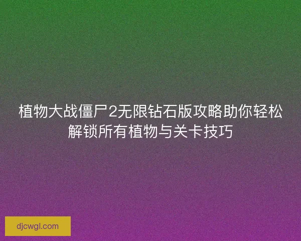 植物大战僵尸2无限钻石版攻略助你轻松解锁所有植物与关卡技巧