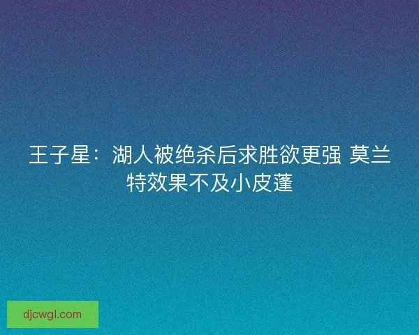 王子星：湖人被绝杀后求胜欲更强 莫兰特效果不及小皮蓬