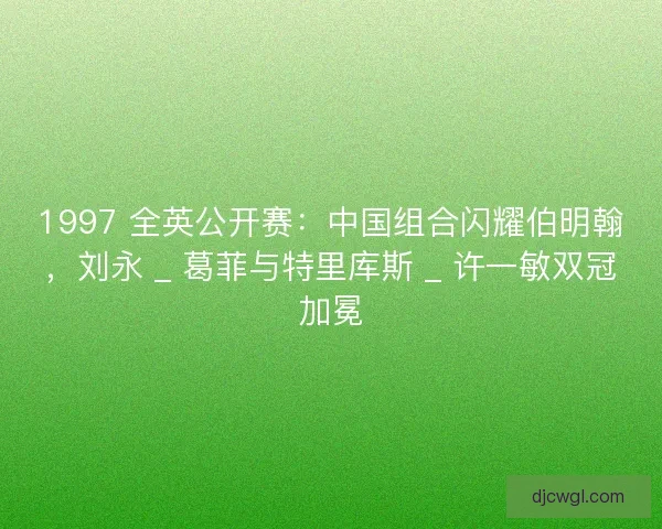 1997 全英公开赛：中国组合闪耀伯明翰，刘永 _ 葛菲与特里库斯 _ 许一敏双冠加冕