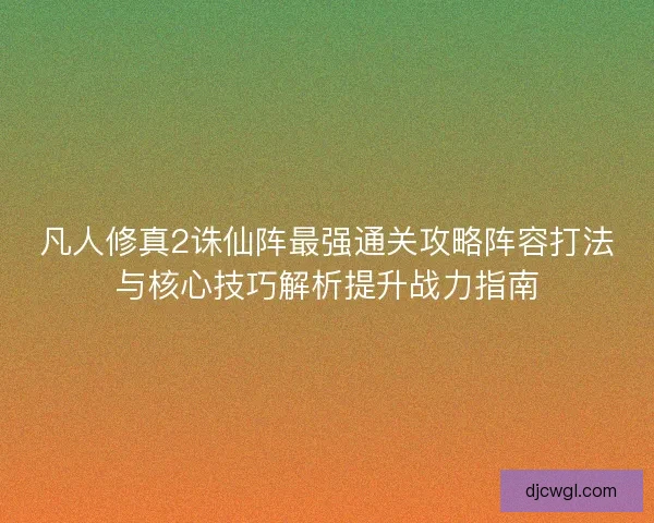 凡人修真2诛仙阵最强通关攻略阵容打法与核心技巧解析提升战力指南