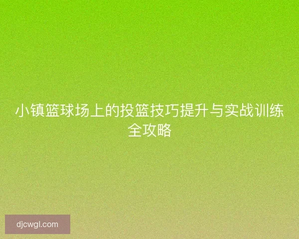 小镇篮球场上的投篮技巧提升与实战训练全攻略