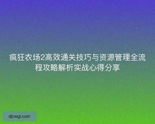 疯狂农场2高效通关技巧与资源管理全流程攻略解析实战心得分享