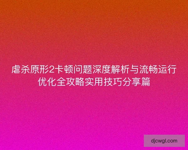 虐杀原形2卡顿问题深度解析与流畅运行优化全攻略实用技巧分享篇