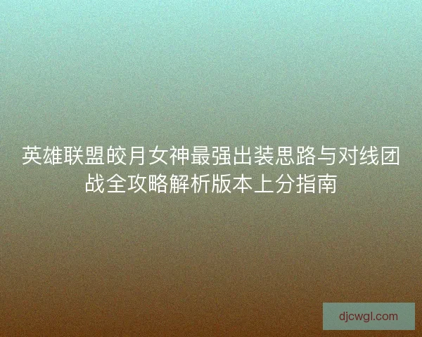 英雄联盟皎月女神最强出装思路与对线团战全攻略解析版本上分指南