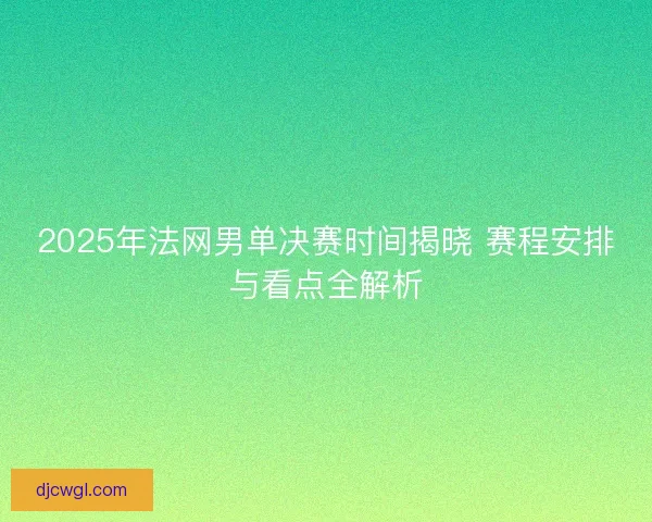 2025年法网男单决赛时间揭晓 赛程安排与看点全解析 2025年法网男单决赛时间揭晓 赛程安排与看点全解析