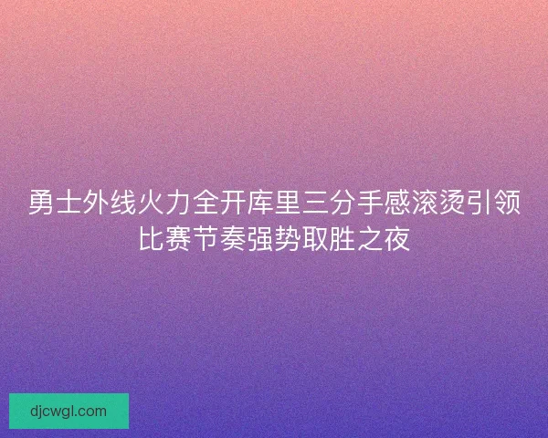 勇士外线火力全开库里三分手感滚烫引领比赛节奏强势取胜之夜 勇士外线火力全开库里三分手感滚烫引领比赛节奏强势取胜之夜