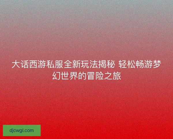 大话西游私服全新玩法揭秘 轻松畅游梦幻世界的冒险之旅 大话西游私服全新玩法揭秘 轻松畅游梦幻世界的冒险之旅