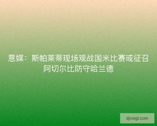 意媒:斯帕莱蒂现场观战国米比赛或征召阿切尔比防守哈兰德 意媒:斯帕莱蒂现场观战国米比赛或征召阿切尔比防守哈兰德