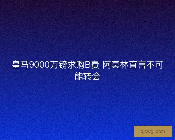 皇马9000万镑求购B费 阿莫林直言不可能转会 皇马9000万镑求购B费 阿莫林直言不可能转会