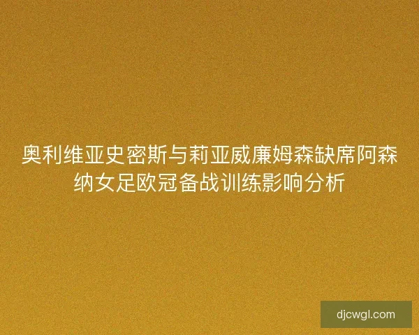 奥利维亚史密斯与莉亚威廉姆森缺席阿森纳女足欧冠备战训练影响分析