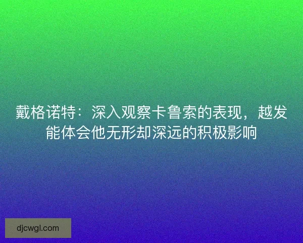 戴格诺特:深入观察卡鲁索的表现,越发能体会他无形却深远的积极影响 戴格诺特:深入观察卡鲁索的表现,越发能体会他无形却深远的积极影响