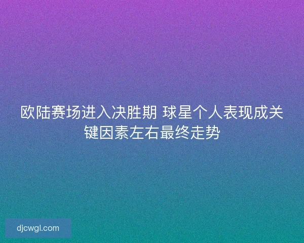 欧陆赛场进入决胜期 球星个人表现成关键因素左右最终走势