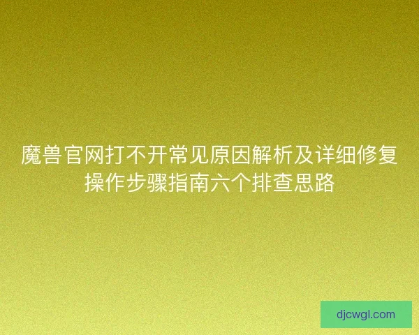 魔兽官网打不开常见原因解析及详细修复操作步骤指南六个排查思路