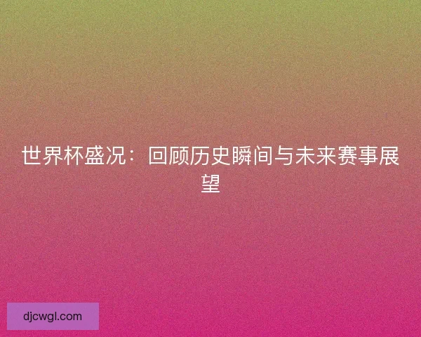 世界杯盛况：回顾历史瞬间与未来赛事展望