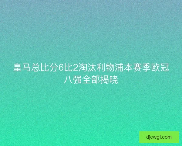 皇马总比分6比2淘汰利物浦本赛季欧冠八强全部揭晓