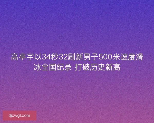 高亭宇以34秒32刷新男子500米速度滑冰全国纪录 打破历史新高