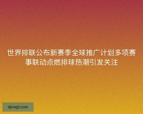 世界排联公布新赛季全球推广计划多项赛事联动点燃排球热潮引发关注 世界排联公布新赛季全球推广计划多项赛事联动点燃排球热潮引发关注