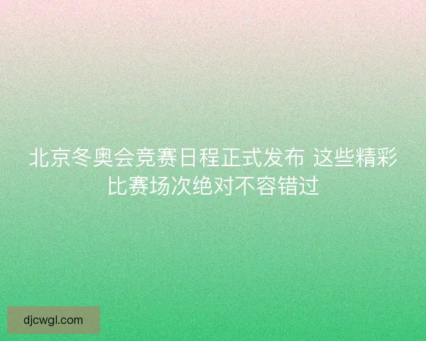 北京冬奥会竞赛日程正式发布 这些精彩比赛场次绝对不容错过 北京冬奥会竞赛日程正式发布 这些精彩比赛场次绝对不容错过