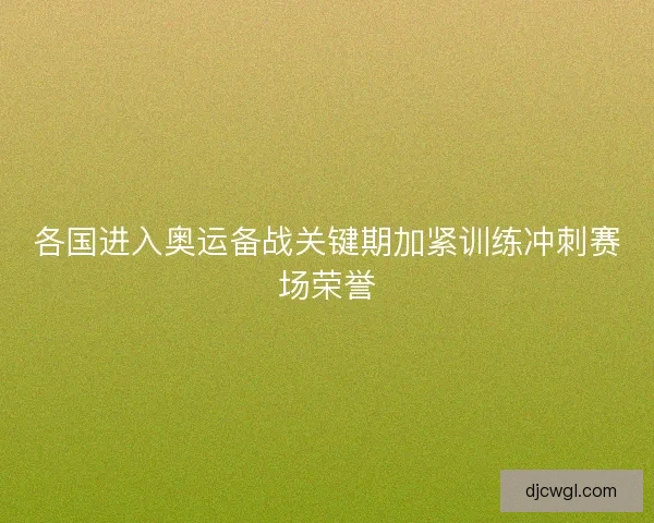 各国进入奥运备战关键期加紧训练冲刺赛场荣誉 各国进入奥运备战关键期加紧训练冲刺赛场荣誉