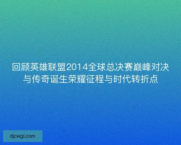回顾英雄联盟2014全球总决赛巅峰对决与传奇诞生荣耀征程与时代转折点 回顾英雄联盟2014全球总决赛巅峰对决与传奇诞生荣耀征程与时代转折点